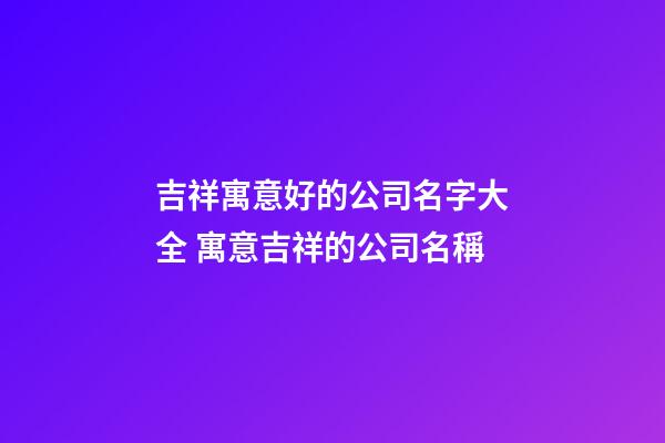 吉祥寓意好的公司名字大全 寓意吉祥的公司名稱-第1張-公司起名-玄機派